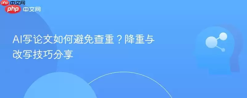 AI写论文如何避免查重？降重与改写技巧分享