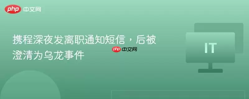 携程深夜发离职通知短信,后被澄清为乌龙事件