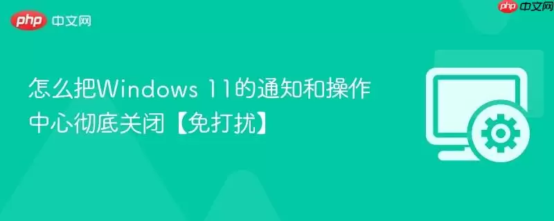 怎么把Windows 11的通知和操作中心彻底关闭【免打扰】