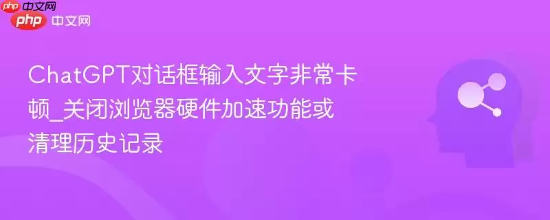 ChatGPT对话框输入文字非常卡顿_关闭浏览器硬件加速功能或清理历史记录