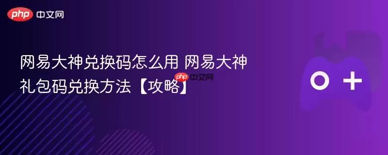 网易大神兑换码怎么用 网易大神礼包码兑换方法【攻略】