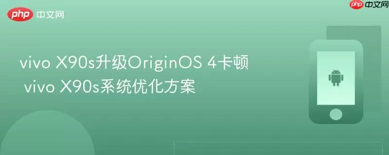 vivo X90s升级OriginOS 4卡顿 vivo X90s系统优化方案