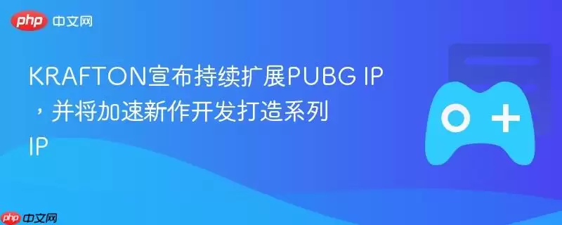 KRAFTON宣布持续扩展PUBG IP,并将加速新作开发打造系列IP