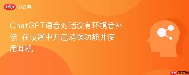 ChatGPT语音对话没有环境音补偿_在设置中开启消噪功能并使用耳机