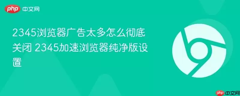 2345浏览器广告太多怎么彻底关闭 2345加速浏览器纯净版设置