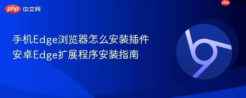 手机Edge浏览器怎么安装插件 安卓Edge扩展程序安装指南