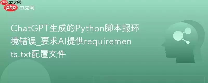 ChatGPT生成的Python脚本报环境错误_要求AI提供requirements.txt配置文件