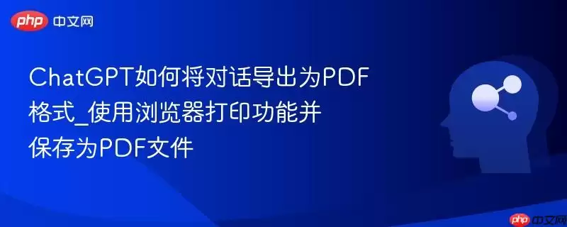 ChatGPT如何将对话导出为PDF格式_使用浏览器打印功能并保存为PDF文件