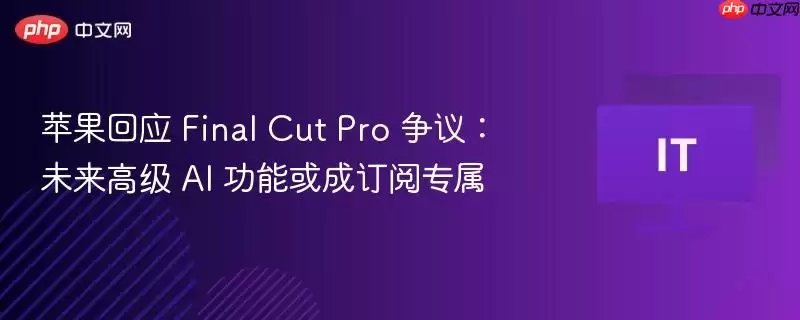 苹果回应 Final Cut Pro 争议:未来高级 AI 功能或成订阅专属