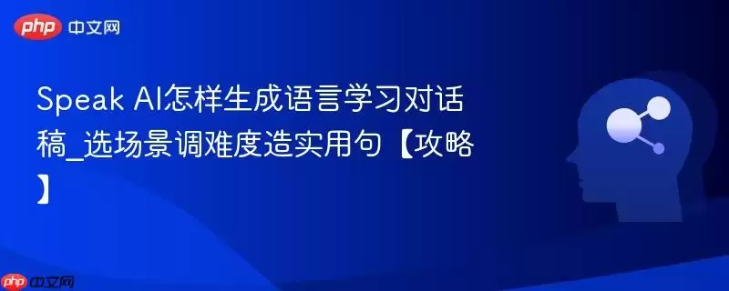 Speak AI怎样生成语言学习对话稿_选场景调难度造实用句【攻略】