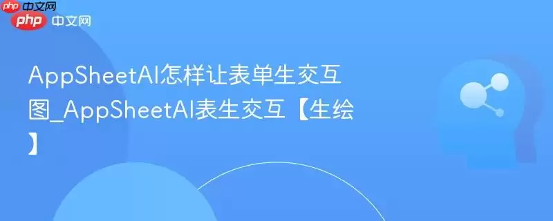 AppSheetAI怎样让表单生交互图_AppSheetAI表生交互【生绘】