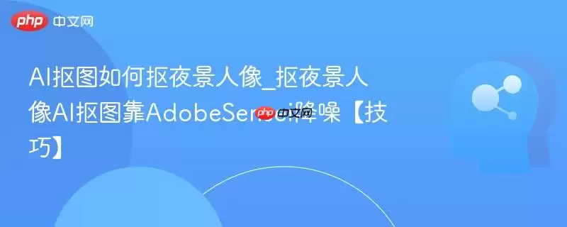 AI抠图如何抠夜景人像_抠夜景人像AI抠图靠AdobeSensei降噪【技巧】