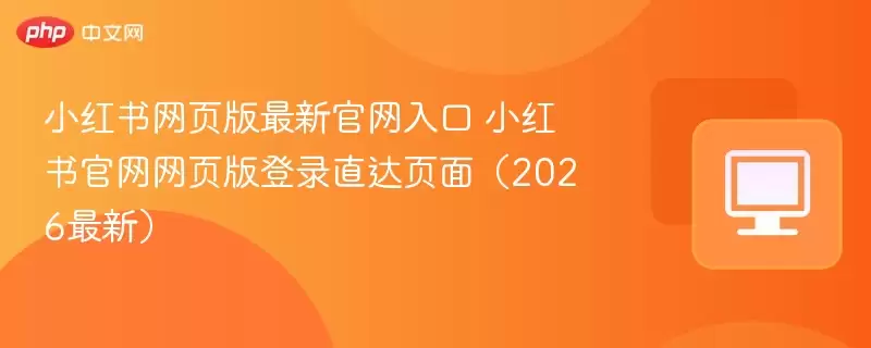 小红书网页版最新正式入口 小红书正式网页版登录直达页面（2026最新） - 游乐网