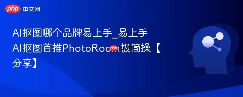 AI抠图哪个品牌易上手_易上手AI抠图首推PhotoRoom极简操【分享】