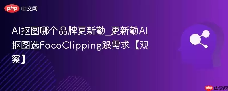 AI抠图哪个品牌更新勤_更新勤AI抠图选FocoClipping跟需求【观察】