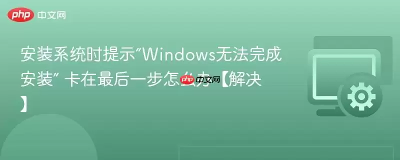 安装系统时提示“Windows无法完成安装” 卡在最后一步怎么办【解决】