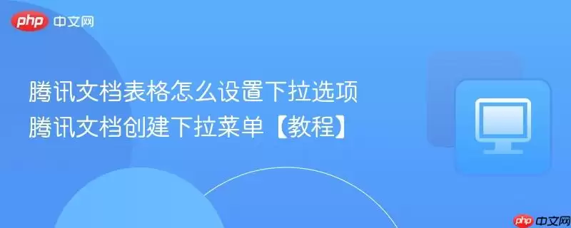 腾讯文档表格怎么设置下拉选项 腾讯文档创建下拉菜单【教程】