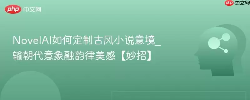 NovelAI如何定制古风小说意境_输出朝代意象融韵律美感【妙招】