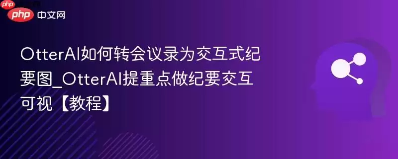 OtterAI如何转会议录为交互式摘要图_OtterAI提重点做摘要交互可视【教程】
