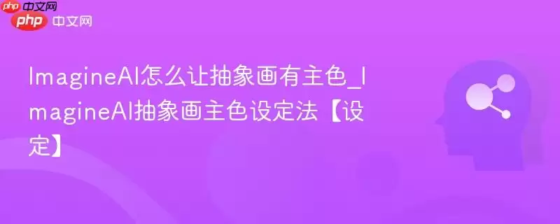 ImagineAI怎么让抽象画有主色_ImagineAI抽象画主色设定法【设定】