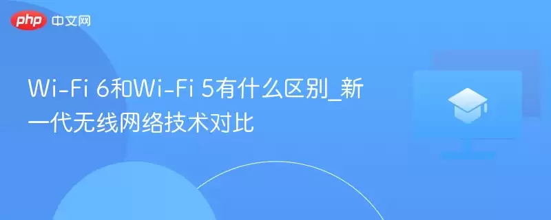 Wi-Fi 6和Wi-Fi 5有什么区别_新一代无线网络技术对比 - 游乐网