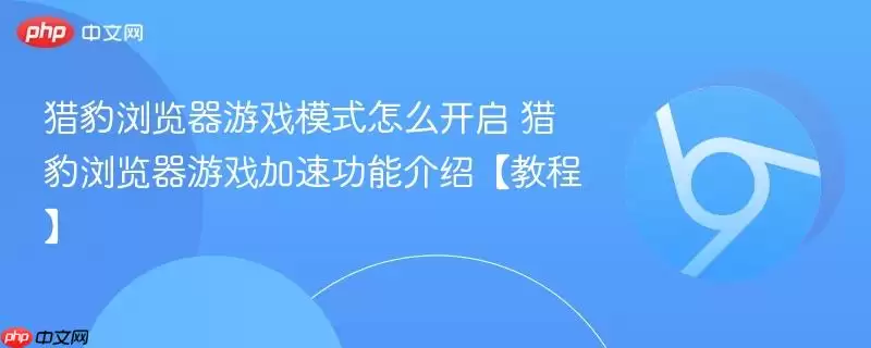 猎豹浏览器游戏模式怎么开启 猎豹浏览器游戏加速功能介绍【教程】