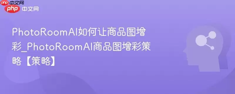 PhotoRoomAI如何让商品图增彩_PhotoRoomAI商品图增彩策略【策略】