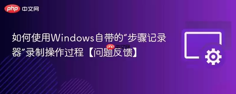 如何使用Windows自带的“步骤记录器”录制操作过程【问题反馈】