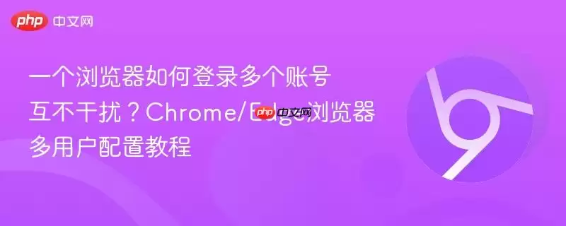 一个人如何同时登录自己的多个账号？Chrome/Edge 多用户配置教程