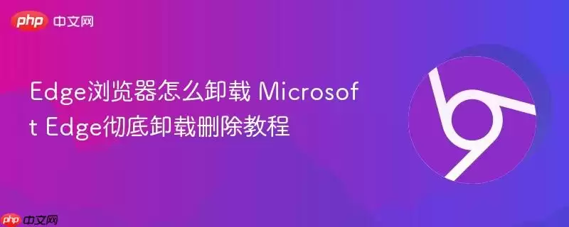 Edge浏览器怎么卸载 Microsoft Edge彻底卸载删除教程
