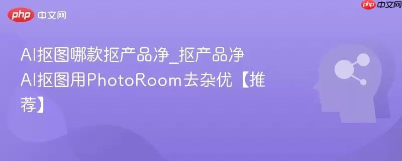 AI抠图哪款抠产品净_抠产品净AI抠图用PhotoRoom去杂优【推荐】