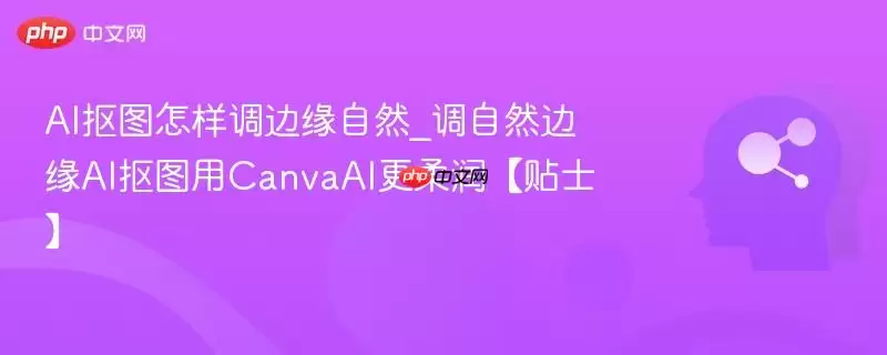 AI抠图怎样调边缘自然_调自然边缘AI抠图用CanvaAI更柔润【贴士】