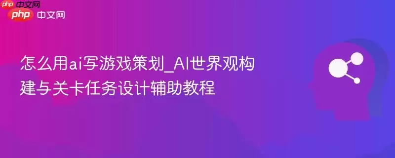 怎么用ai写游戏策划_AI世界观构建与关卡任务设计辅助教程