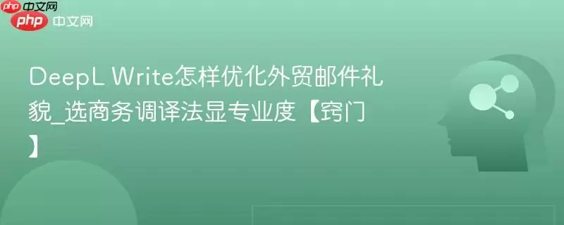 DeepL Write怎样优化外贸邮件礼仪_选商务语调译法显专业度【窍门】