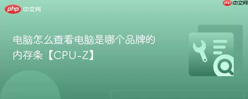 电脑怎么查看电脑是哪个品牌的内存条【CPU-Z】