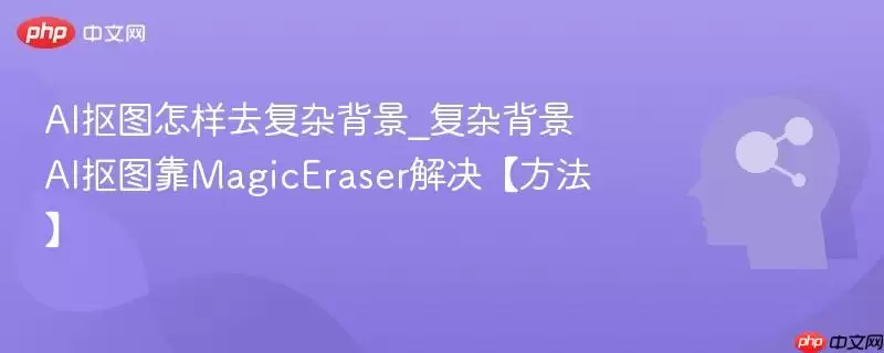 AI抠图怎样去复杂背景_复杂背景AI抠图靠MagicEraser解决【方法】