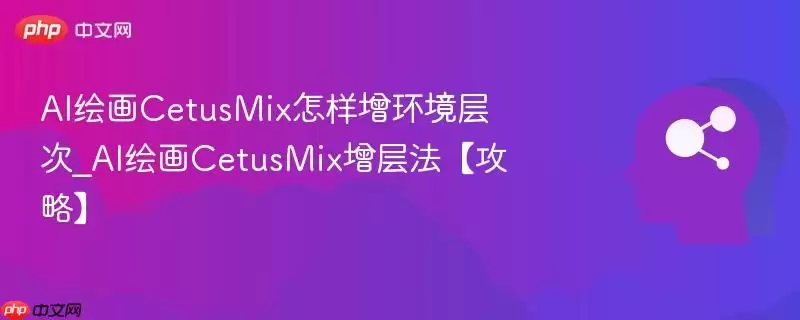 AI绘图CetusMix怎样增环境层次_AI绘图CetusMix增层法【攻略】
