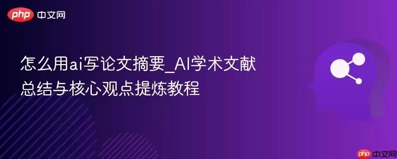 怎么用ai写论文摘要_AI学术文献总结与核心观点提炼教程