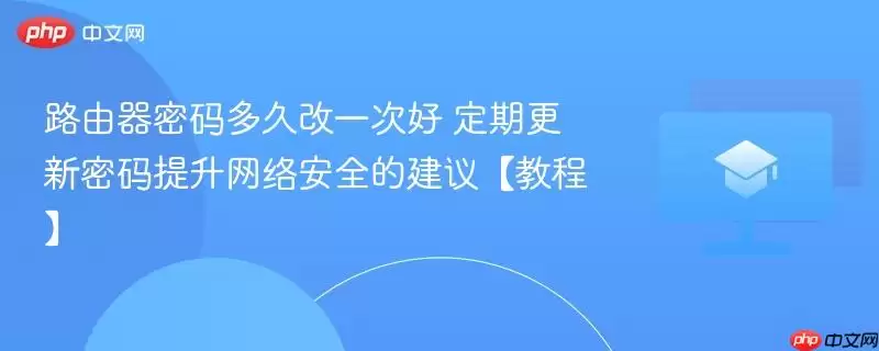 路由器密码多久改一次好 定期更新密码提升网络安全的建议【教程】