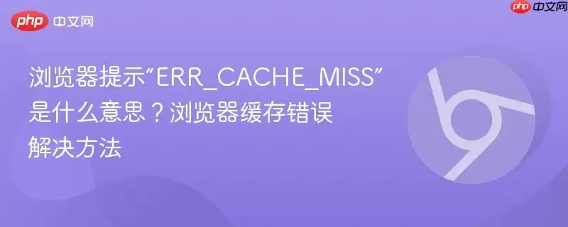 浏览器提示“ERR_CACHE_MISS”是什么意思？浏览器缓存错误解决方法