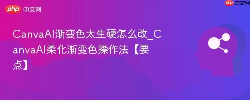 CanvaAI渐变色太生硬怎么改_CanvaAI柔化渐变色操作法【要点】