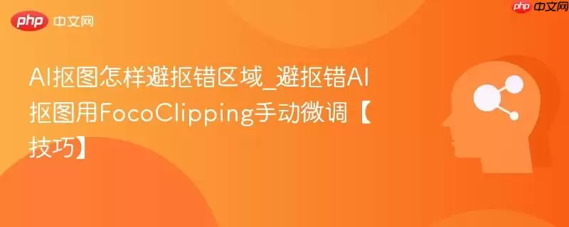 AI抠图怎样避扣错区域_避扣错AI抠图用FocoClipping手动微调【技巧】