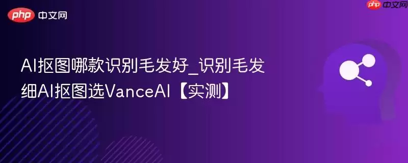 AI抠图哪款识别毛发好_识别毛发细AI抠图选VanceAI【实测】