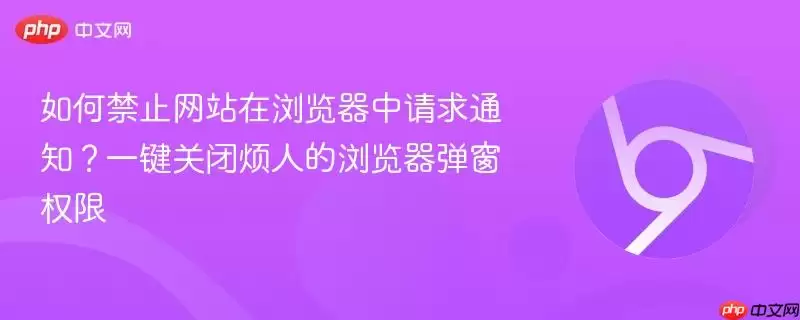 如何禁止浏览器中的通知请求？一键关闭烦人的浏览器弹窗权限