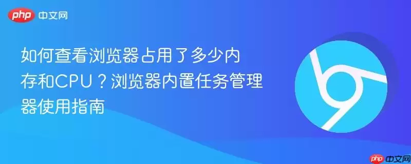 如何查看浏览器占用了多少内存和CPU？浏览器内置任务管理器使用指南
