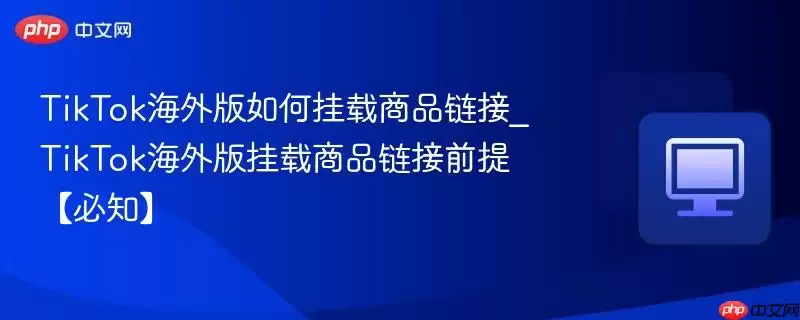 TikTok海外版如何挂载商品链接_TikTok海外版挂载商品链接前提【必知】