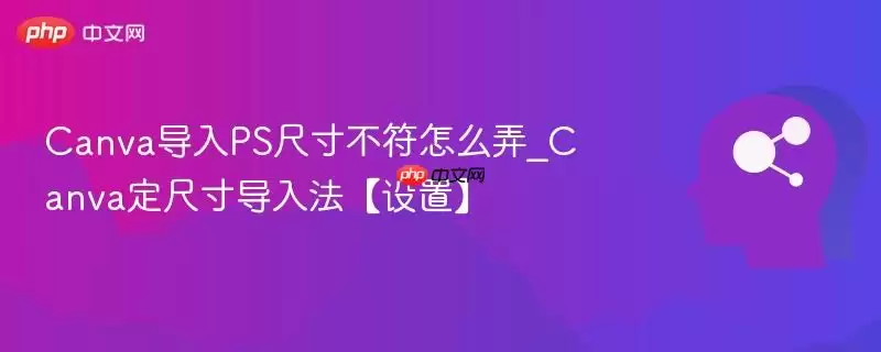 Canva导入PS尺寸不符怎么弄_Canva定尺寸导入法【设置】