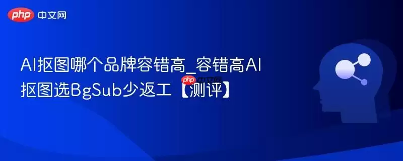 AI抠图哪个品牌容错高_容错高AI抠图选BgSub少返工【测评】