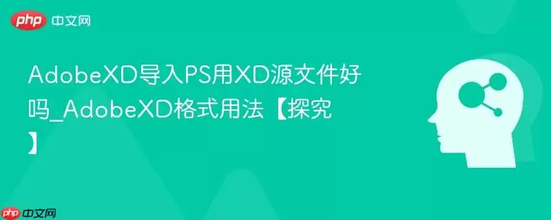 AdobeXD导入PS用XD源文件好吗_AdobeXD格式用法【探究】