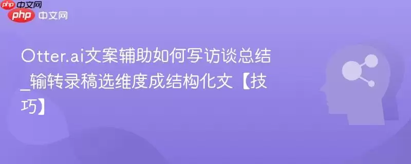 Otter.ai文案辅助如何写访谈总结_转载录稿选维度成结构化文【技巧】